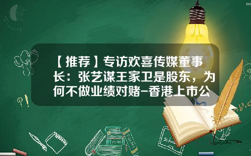 【推荐】专访欢喜传媒董事长：张艺谋王家卫是股东，为何不做业绩对赌-香港上市公司21控股有限公司1003简介