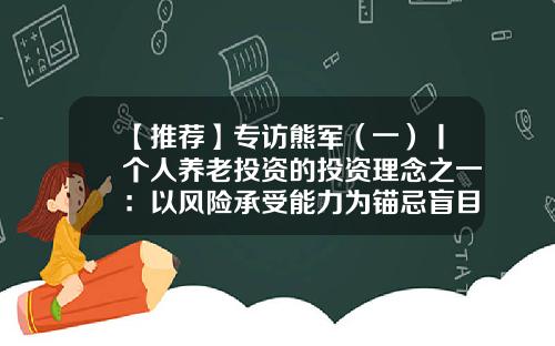 【推荐】专访熊军（一）丨个人养老投资的投资理念之一：以风险承受能力为锚忌盲目增加杠杆-社保基金熊军