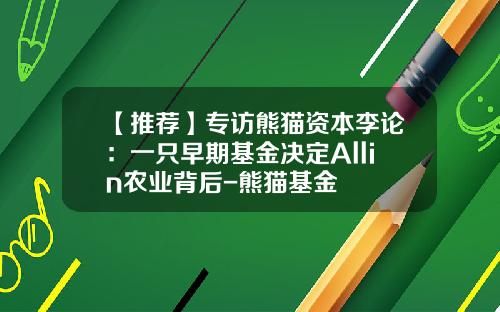 【推荐】专访熊猫资本李论：一只早期基金决定Allin农业背后-熊猫基金