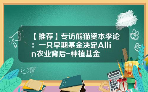 【推荐】专访熊猫资本李论：一只早期基金决定Allin农业背后-种植基金