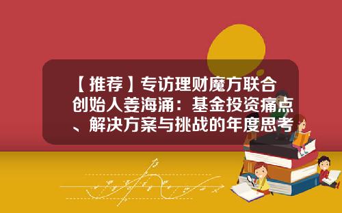 【推荐】专访理财魔方联合创始人姜海涌：基金投资痛点、解决方案与挑战的年度思考-基金公司理财