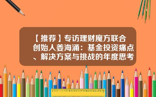 【推荐】专访理财魔方联合创始人姜海涌：基金投资痛点、解决方案与挑战的年度思考-基金方案设计
