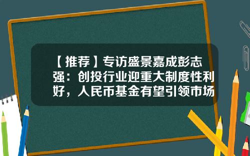 【推荐】专访盛景嘉成彭志强：创投行业迎重大制度性利好，人民币基金有望引领市场-嘉成母基金