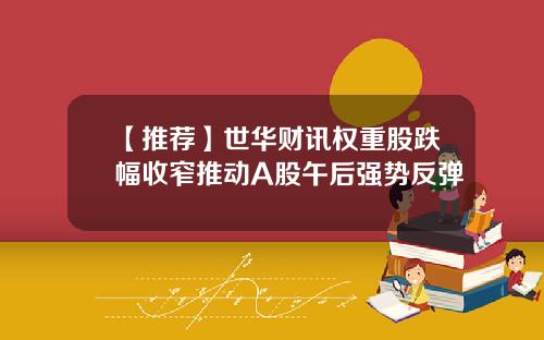 【推荐】世华财讯权重股跌幅收窄推动A股午后强势反弹