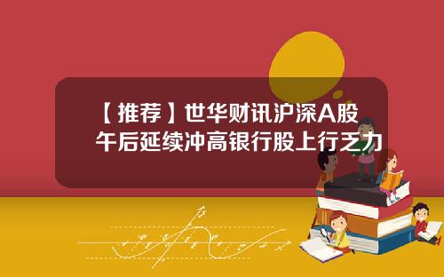 【推荐】世华财讯沪深A股午后延续冲高银行股上行乏力