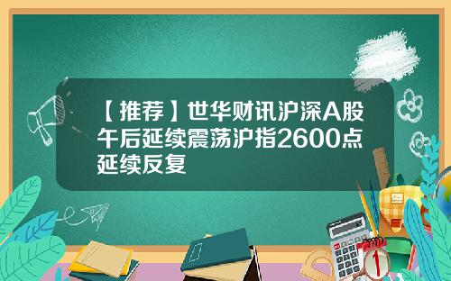 【推荐】世华财讯沪深A股午后延续震荡沪指2600点延续反复