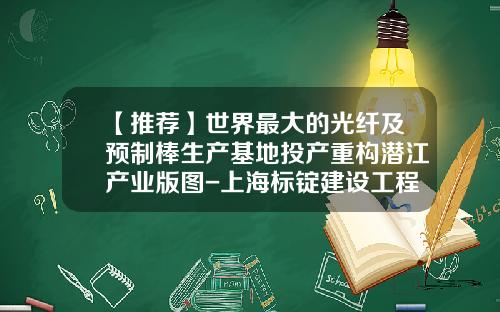 【推荐】世界最大的光纤及预制棒生产基地投产重构潜江产业版图-上海标锭建设工程服务有限公司