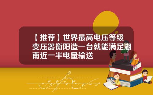 【推荐】世界最高电压等级变压器衡阳造一台就能满足湖南近一半电量输送