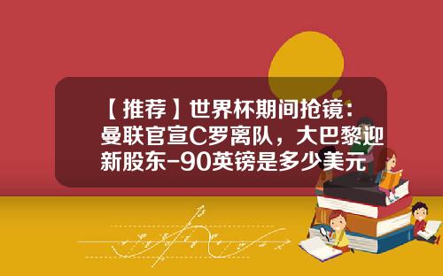 【推荐】世界杯期间抢镜：曼联官宣C罗离队，大巴黎迎新股东-90英镑是多少美元
