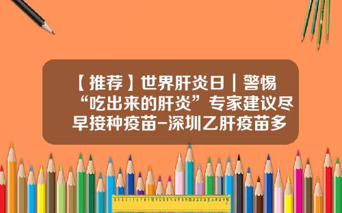 【推荐】世界肝炎日｜警惕“吃出来的肝炎”专家建议尽早接种疫苗-深圳乙肝疫苗多少钱