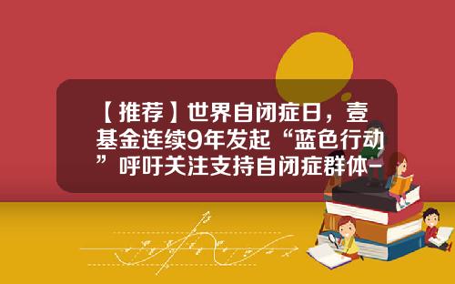 【推荐】世界自闭症日，壹基金连续9年发起“蓝色行动”呼吁关注支持自闭症群体-壹基金自闭症