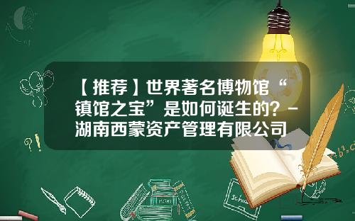 【推荐】世界著名博物馆“镇馆之宝”是如何诞生的？-湖南西蒙资产管理有限公司