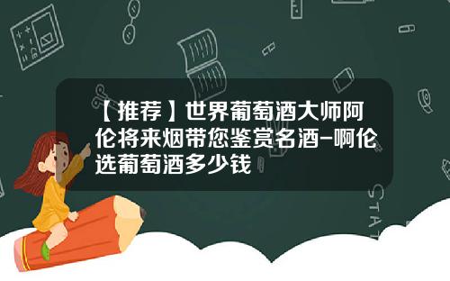 【推荐】世界葡萄酒大师阿伦将来烟带您鉴赏名酒-啊伦选葡萄酒多少钱