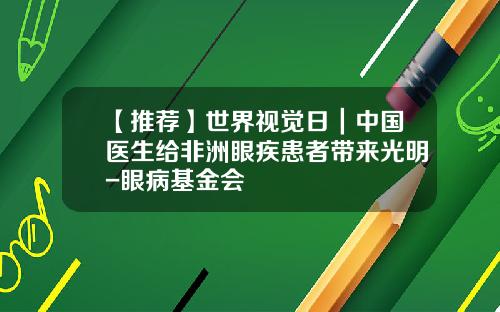 【推荐】世界视觉日｜中国医生给非洲眼疾患者带来光明-眼病基金会