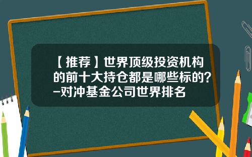 【推荐】世界顶级投资机构的前十大持仓都是哪些标的？-对冲基金公司世界排名