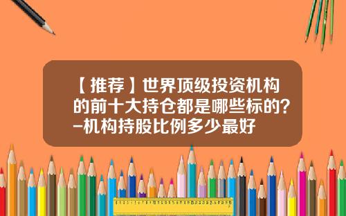 【推荐】世界顶级投资机构的前十大持仓都是哪些标的？-机构持股比例多少最好