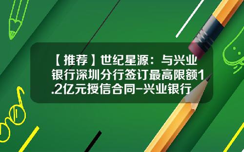 【推荐】世纪星源:与兴业银行深圳分行签订最高限额1.2亿元授信合同-兴业银行日限额多少