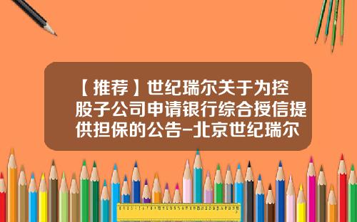 【推荐】世纪瑞尔关于为控股子公司申请银行综合授信提供担保的公告-北京世纪瑞尔公司