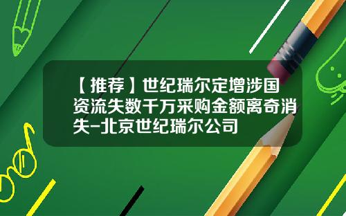 【推荐】世纪瑞尔定增涉国资流失数千万采购金额离奇消失-北京世纪瑞尔公司