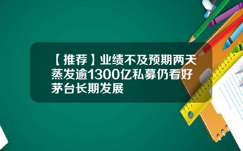 【推荐】业绩不及预期两天蒸发逾1300亿私募仍看好茅台长期发展