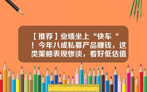 【推荐】业绩坐上“快车“！今年八成私募产品赚钱，这类策略表现惨淡，看好低估值核心资产-私募基金行业前景