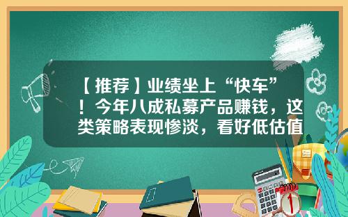 【推荐】业绩坐上“快车”！今年八成私募产品赚钱，这类策略表现惨淡，看好低估值核心资产-私募基金怎么赚钱