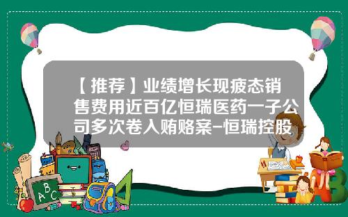 【推荐】业绩增长现疲态销售费用近百亿恒瑞医药一子公司多次卷入贿赂案-恒瑞控股子公司新晨