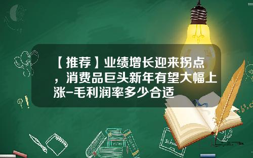 【推荐】业绩增长迎来拐点，消费品巨头新年有望大幅上涨-毛利润率多少合适