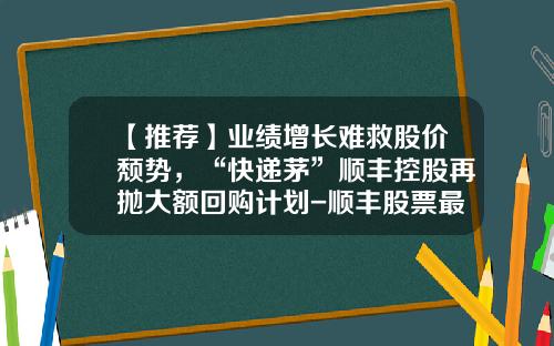 【推荐】业绩增长难救股价颓势,“快递茅”顺丰控股再抛大额回购计划-顺丰股票最新资讯