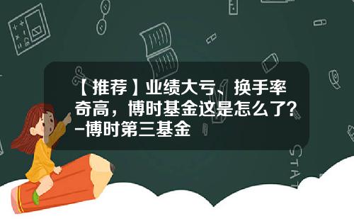 【推荐】业绩大亏、换手率奇高，博时基金这是怎么了？-博时第三基金