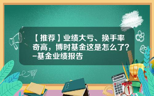 【推荐】业绩大亏、换手率奇高，博时基金这是怎么了？-基金业绩报告