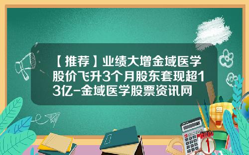【推荐】业绩大增金域医学股价飞升3个月股东套现超13亿-金域医学股票资讯网
