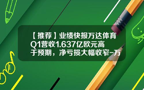 【推荐】业绩快报万达体育Q1营收1.637亿欧元高于预期，净亏损大幅收窄-万达体育股票最新资讯