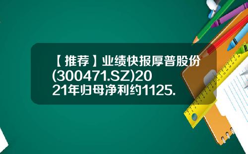 【推荐】业绩快报厚普股份(300471.SZ)2021年归母净利约1125.61万元-300471公司简介