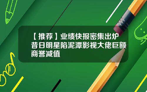 【推荐】业绩快报密集出炉昔日明星陷泥潭影视大佬巨额商誉减值