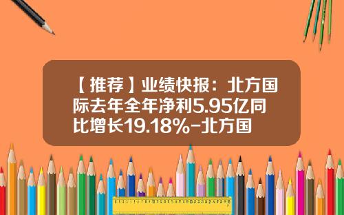 【推荐】业绩快报：北方国际去年全年净利5.95亿同比增长19.18%-北方国际地产有限公司