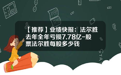 【推荐】业绩快报：法尔胜去年全年亏损7.78亿-股票法尔胜每股多少钱