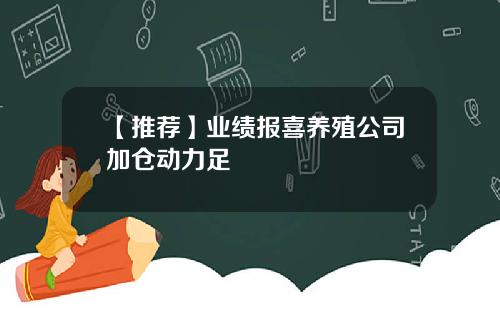 【推荐】业绩报喜养殖公司加仓动力足