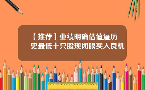 【推荐】业绩明确估值逼历史最低十只股现闭眼买入良机