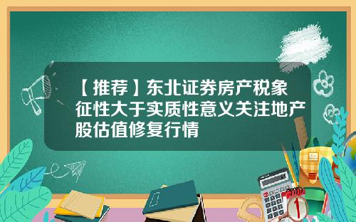 【推荐】东北证券房产税象征性大于实质性意义关注地产股估值修复行情