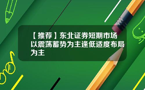 【推荐】东北证券短期市场以震荡蓄势为主逢低适度布局为主