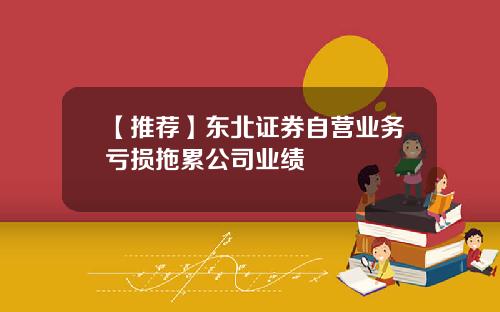 【推荐】东北证券自营业务亏损拖累公司业绩