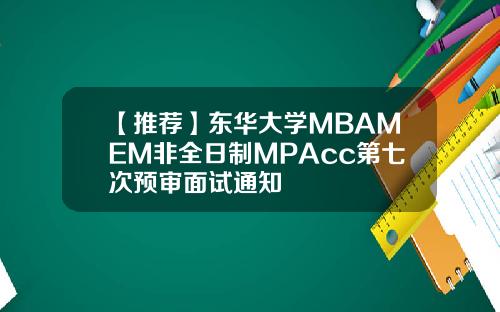 【推荐】东华大学MBAMEM非全日制MPAcc第七次预审面试通知