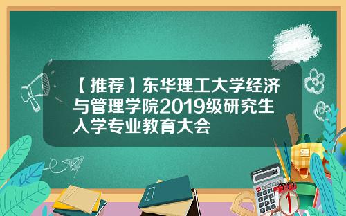 【推荐】东华理工大学经济与管理学院2019级研究生入学专业教育大会