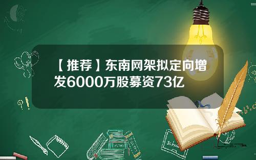 【推荐】东南网架拟定向增发6000万股募资73亿