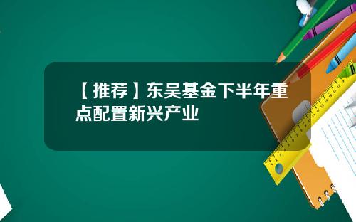 【推荐】东吴基金下半年重点配置新兴产业