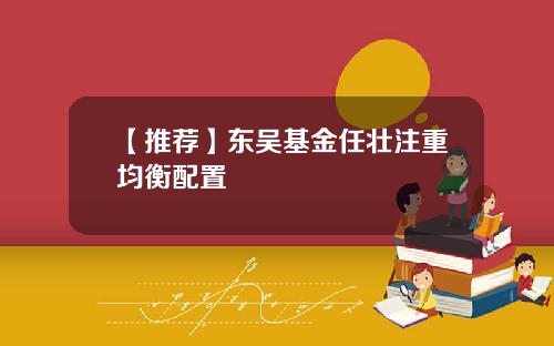 【推荐】东吴基金任壮注重均衡配置