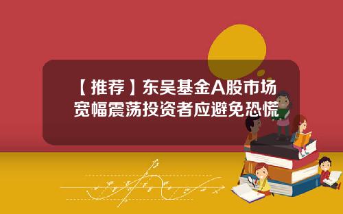 【推荐】东吴基金A股市场宽幅震荡投资者应避免恐慌