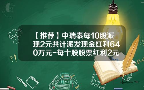 【推荐】中瑞泰每10股派现2元共计派发现金红利640万元-每十股股票红利2元是多少