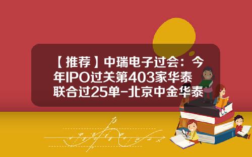 【推荐】中瑞电子过会：今年IPO过关第403家华泰联合过25单-北京中金华泰投资有限公司